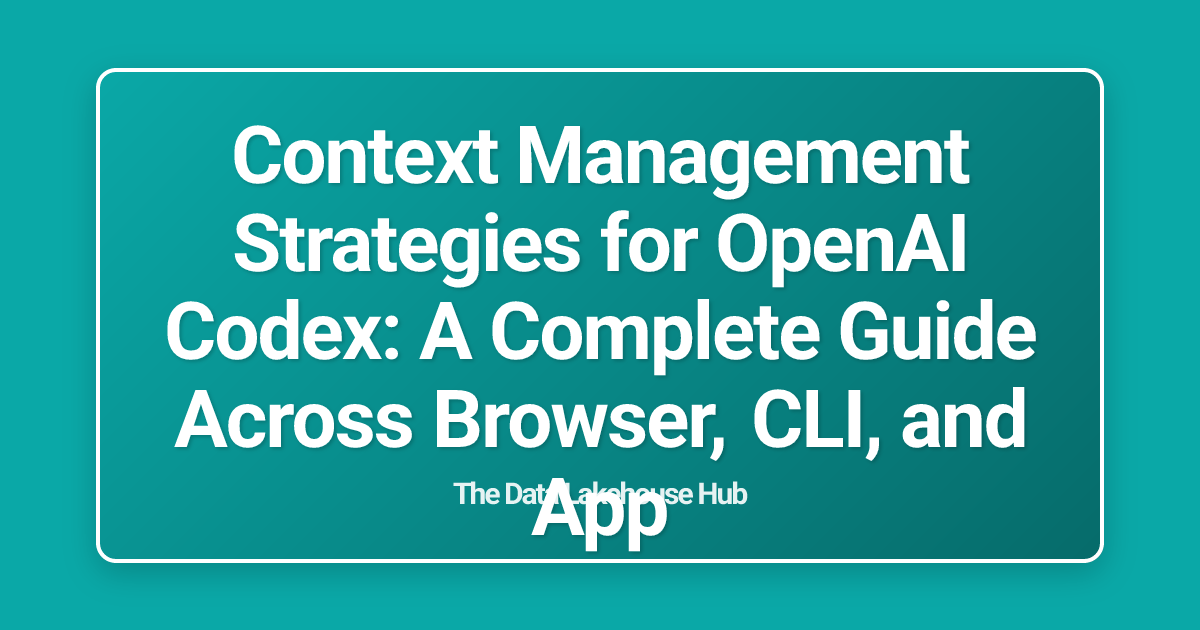 Context Management Strategies for OpenAI Codex: A Complete Guide Across Browser, CLI, and App